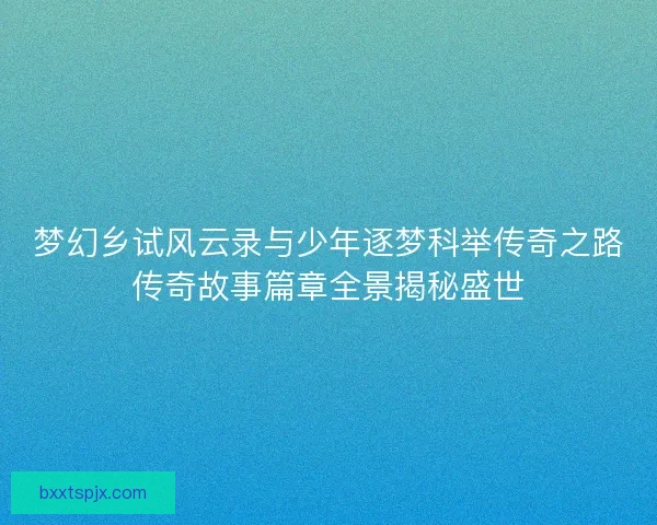 梦幻乡试风云录与少年逐梦科举传奇之路传奇故事篇章全景揭秘盛世
