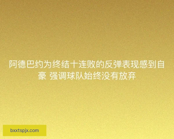 阿德巴约为终结十连败的反弹表现感到自豪 强调球队始终没有放弃
