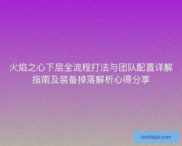 火焰之心下层全流程打法与团队配置详解指南及装备掉落解析心得分享