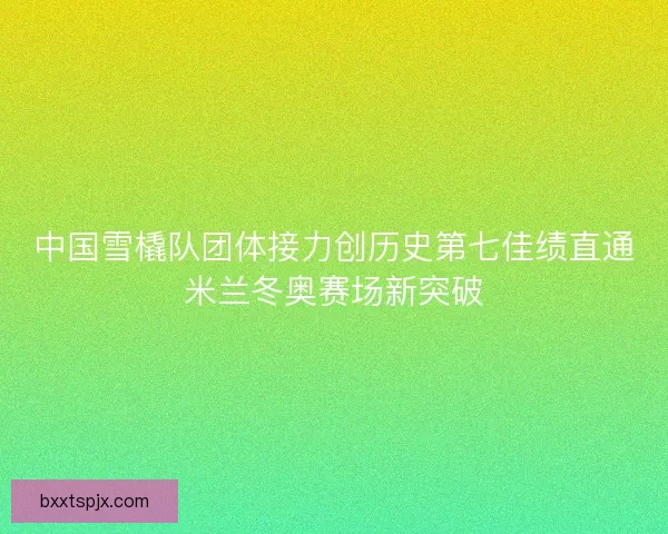 中国雪橇队团体接力创历史第七佳绩直通米兰冬奥赛场新突破